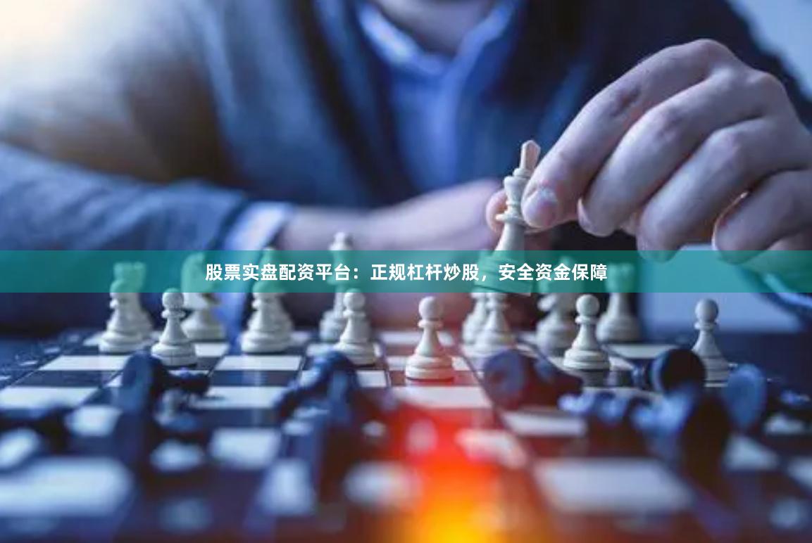 股票实盘配资平台：正规杠杆炒股，安全资金保障