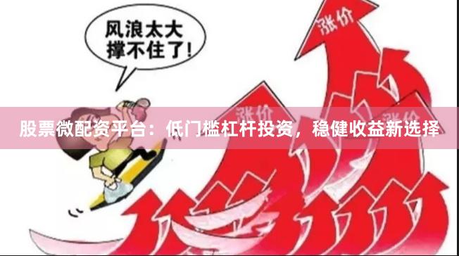 股票微配资平台：低门槛杠杆投资，稳健收益新选择