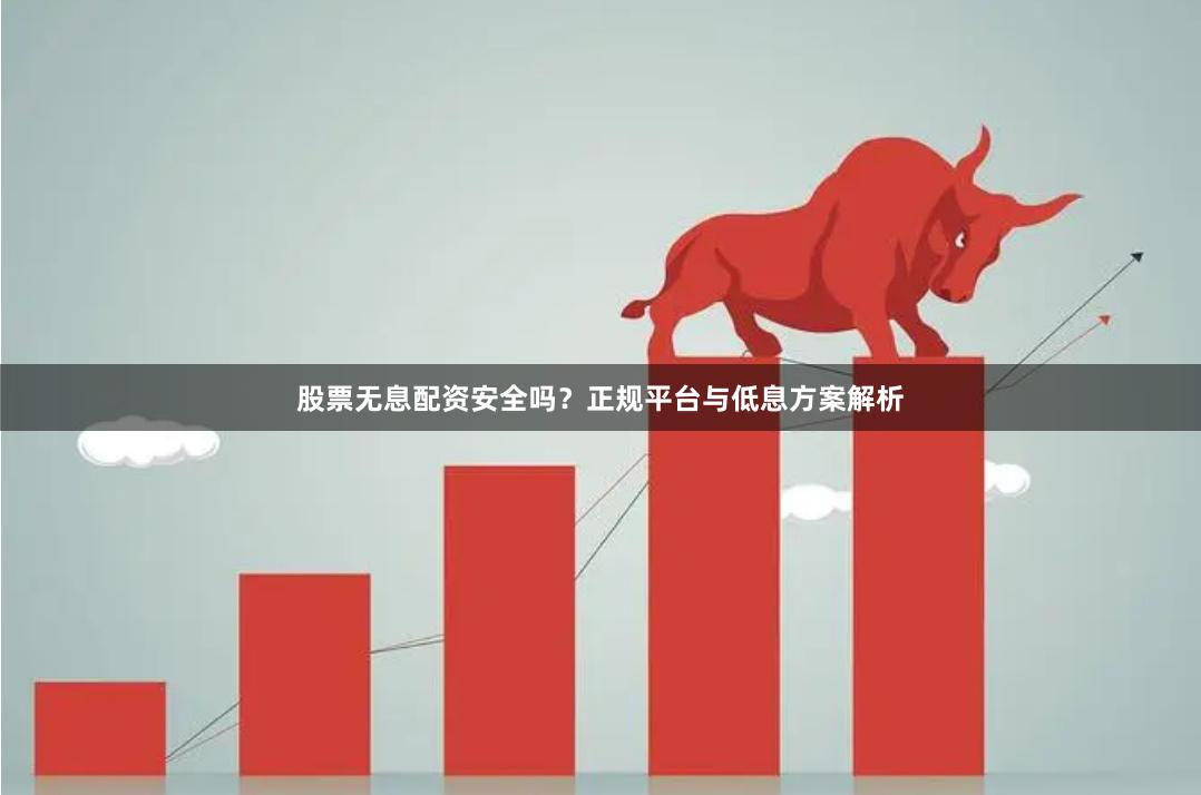 股票无息配资安全吗？正规平台与低息方案解析