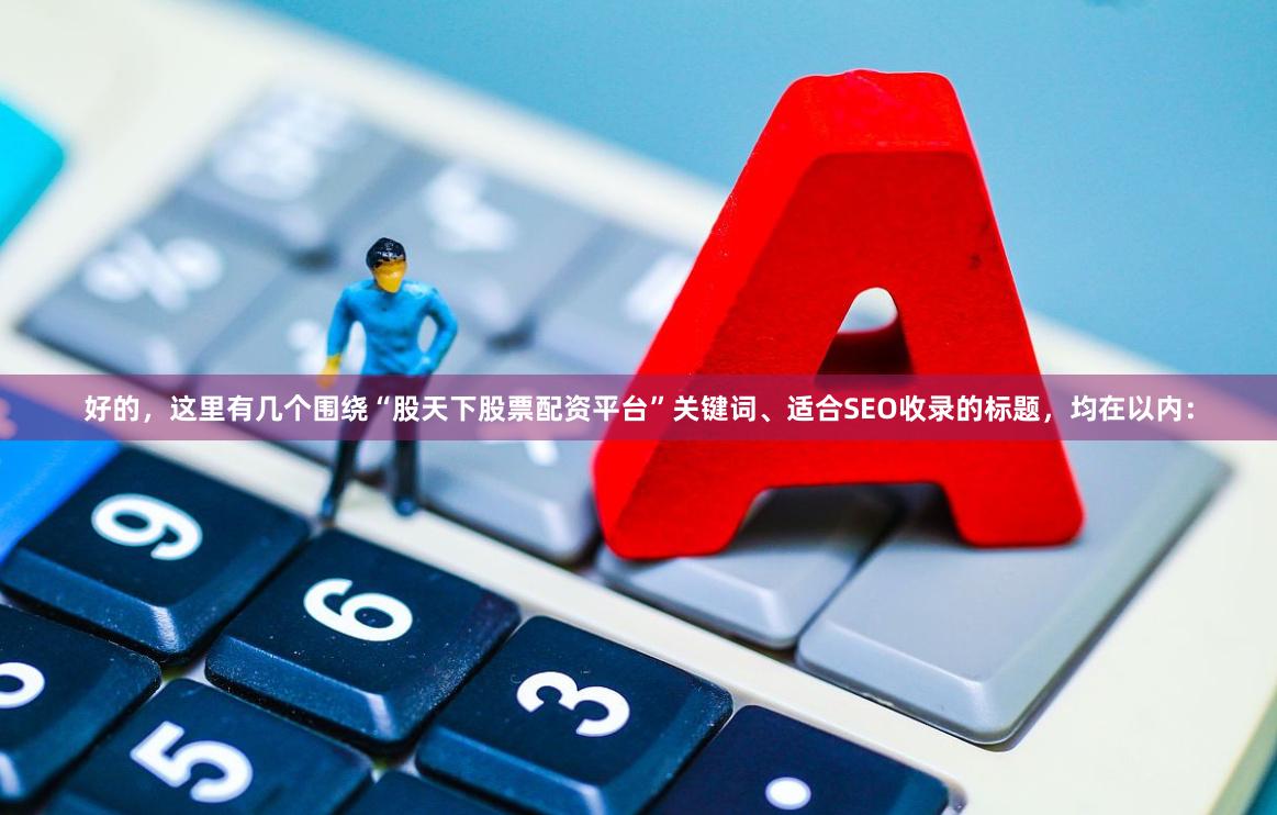 好的，这里有几个围绕“股天下股票配资平台”关键词、适合SEO收录的标题，均在以内：