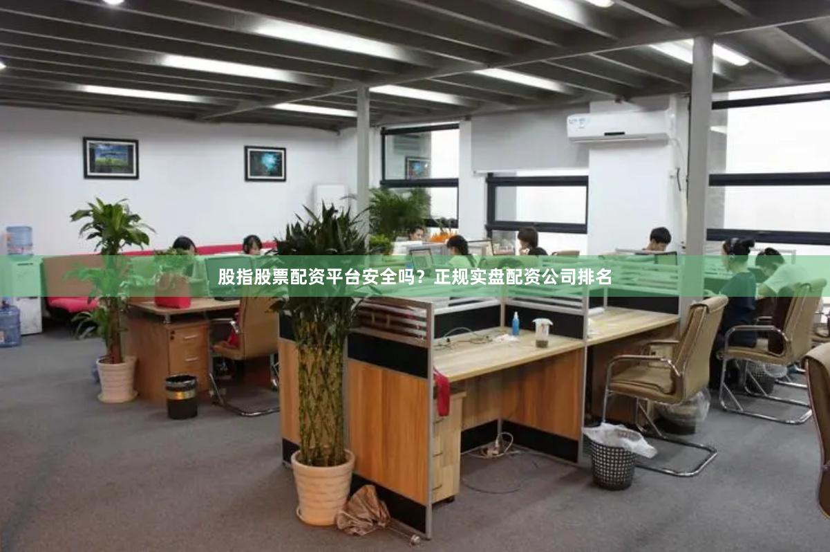 股指股票配资平台安全吗？正规实盘配资公司排名