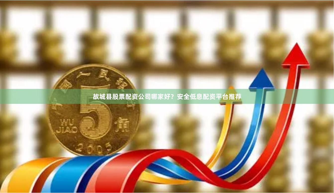 故城县股票配资公司哪家好？安全低息配资平台推荐