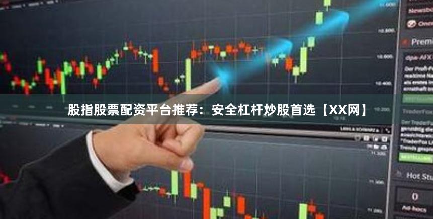 股指股票配资平台推荐：安全杠杆炒股首选【XX网】