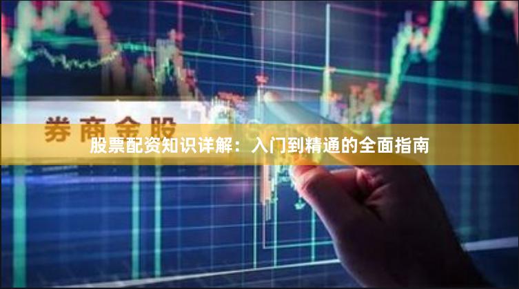 股票配资知识详解：入门到精通的全面指南
