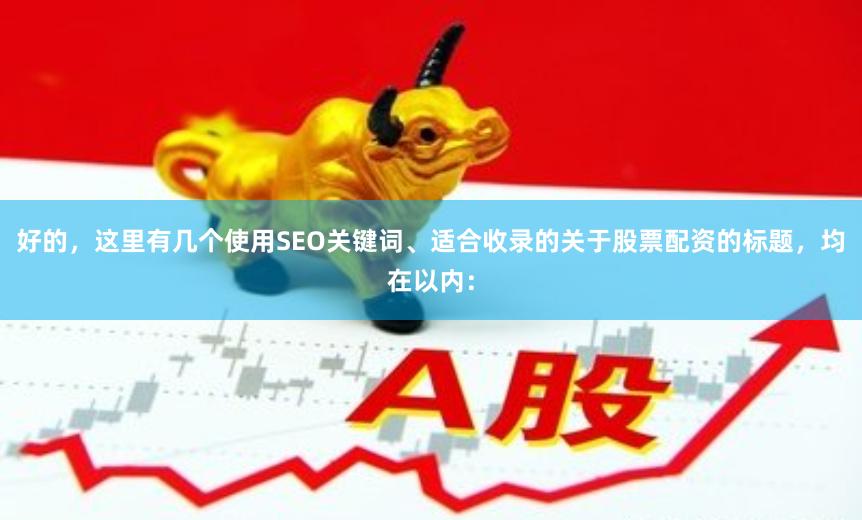 好的，这里有几个使用SEO关键词、适合收录的关于股票配资的标题，均在以内：