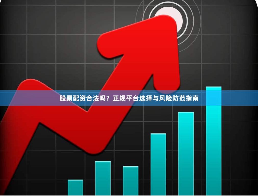 股票配资合法吗？正规平台选择与风险防范指南