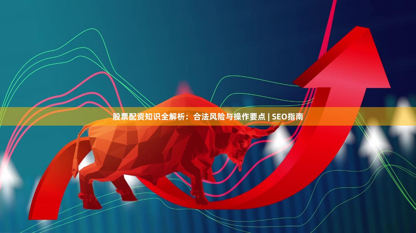 股票配资知识全解析：合法风险与操作要点 | SEO指南