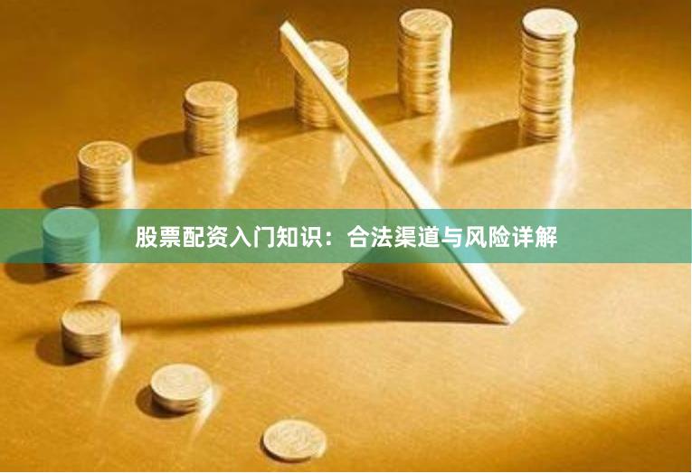 股票配资入门知识：合法渠道与风险详解