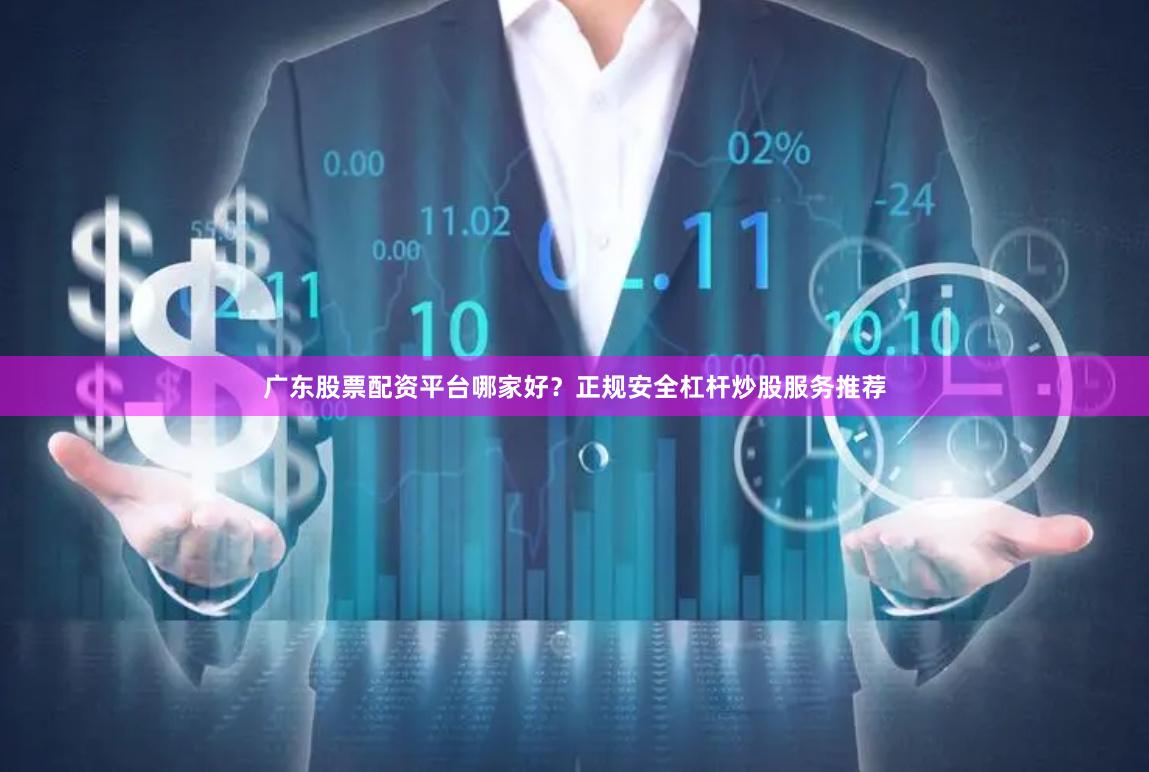 广东股票配资平台哪家好？正规安全杠杆炒股服务推荐