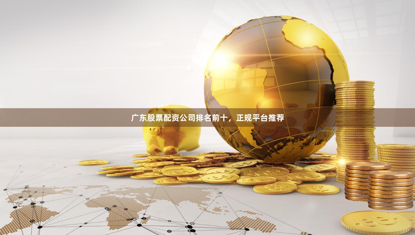 广东股票配资公司排名前十，正规平台推荐