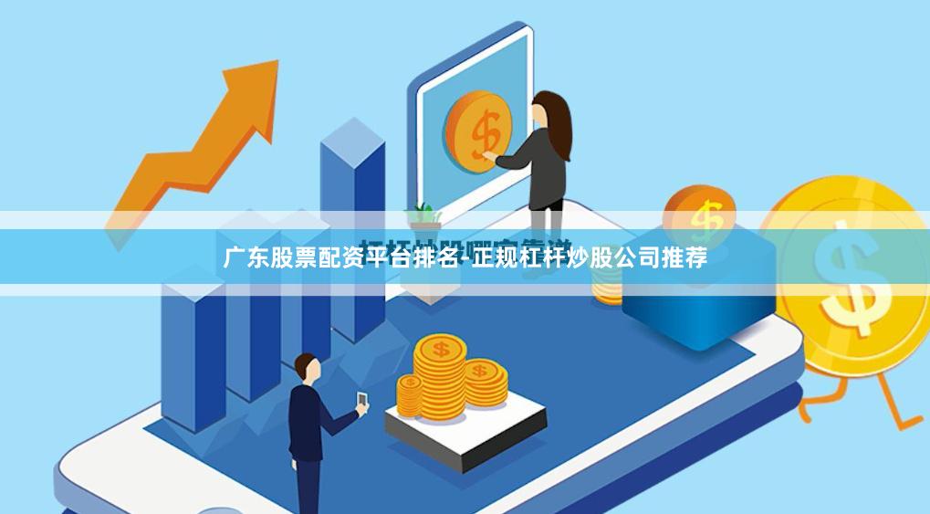 广东股票配资平台排名-正规杠杆炒股公司推荐
