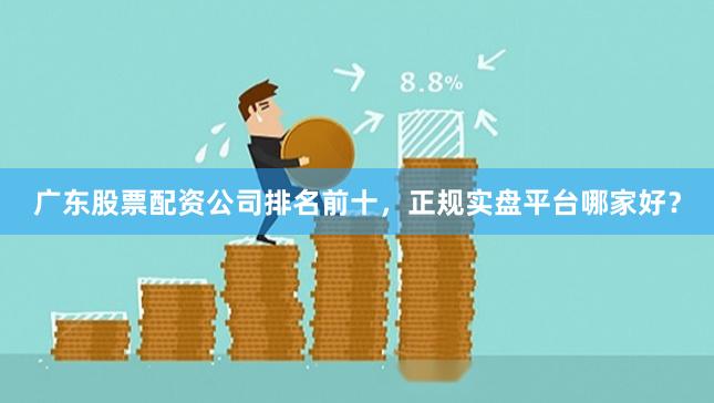 广东股票配资公司排名前十，正规实盘平台哪家好？