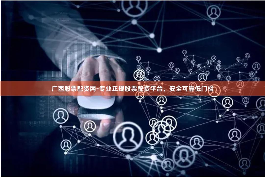 广西股票配资网-专业正规股票配资平台，安全可靠低门槛