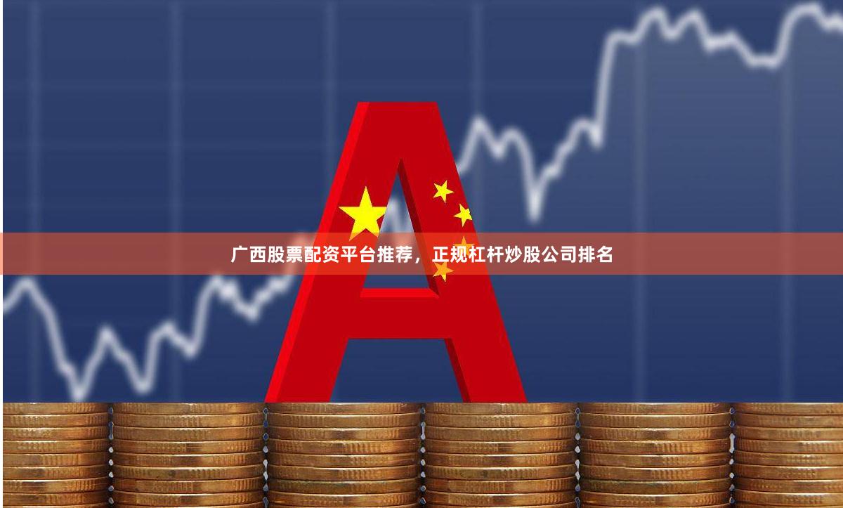 广西股票配资平台推荐，正规杠杆炒股公司排名