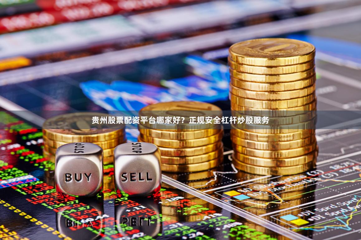 贵州股票配资平台哪家好？正规安全杠杆炒股服务