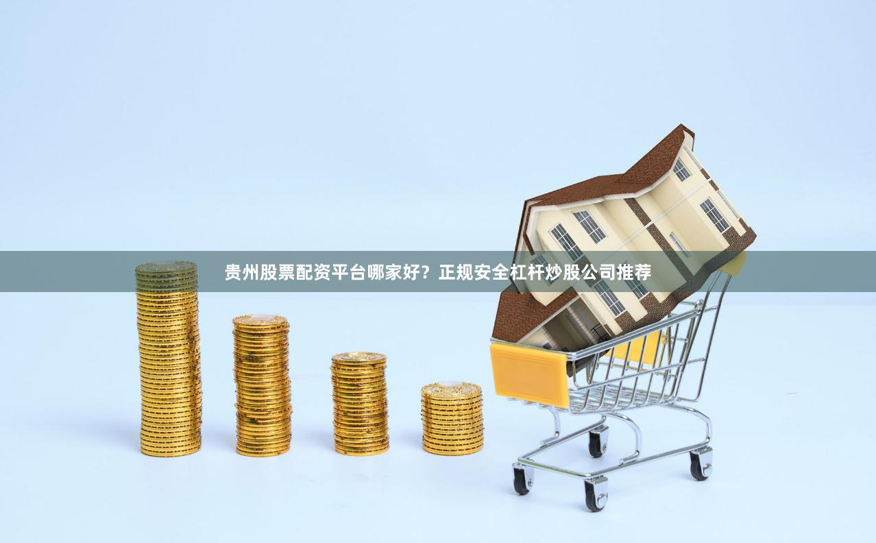 贵州股票配资平台哪家好？正规安全杠杆炒股公司推荐