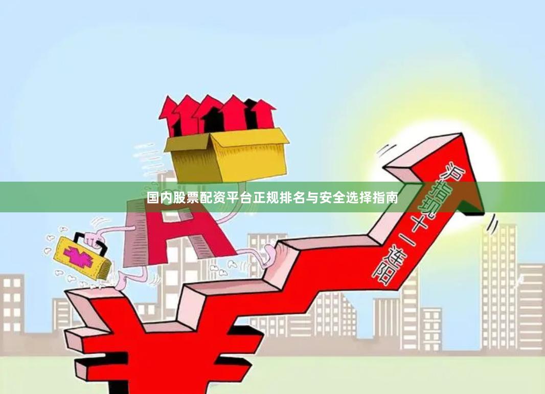 国内股票配资平台正规排名与安全选择指南