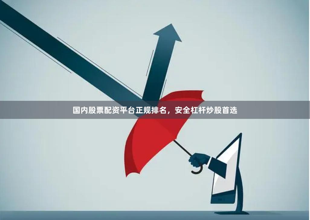 国内股票配资平台正规排名，安全杠杆炒股首选