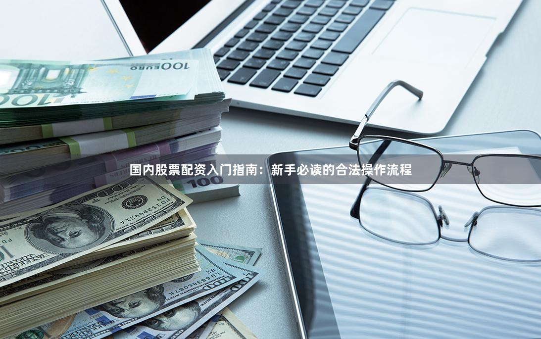 国内股票配资入门指南：新手必读的合法操作流程