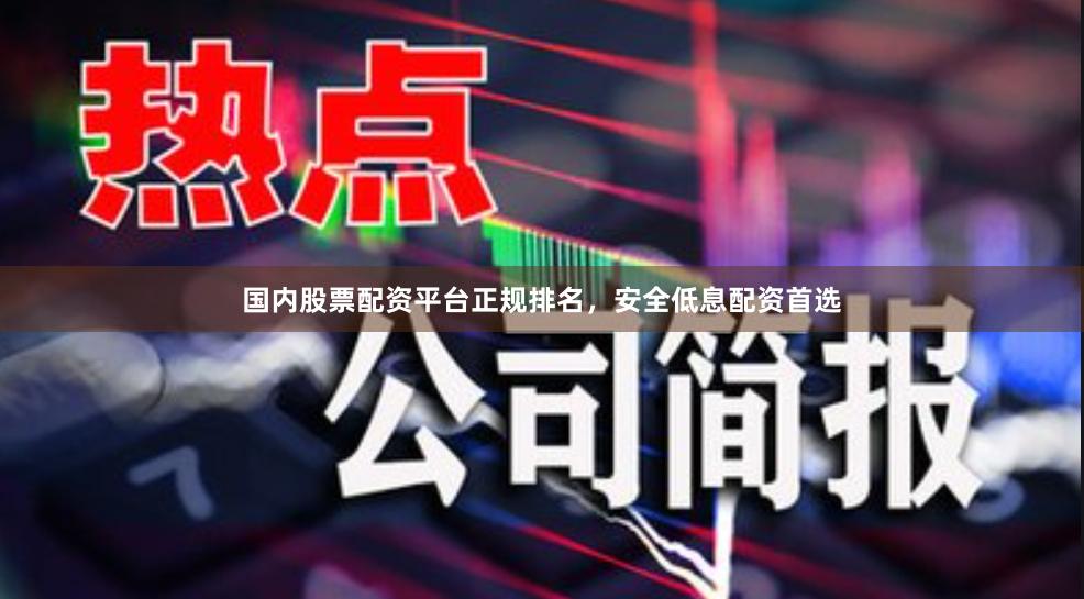 国内股票配资平台正规排名，安全低息配资首选