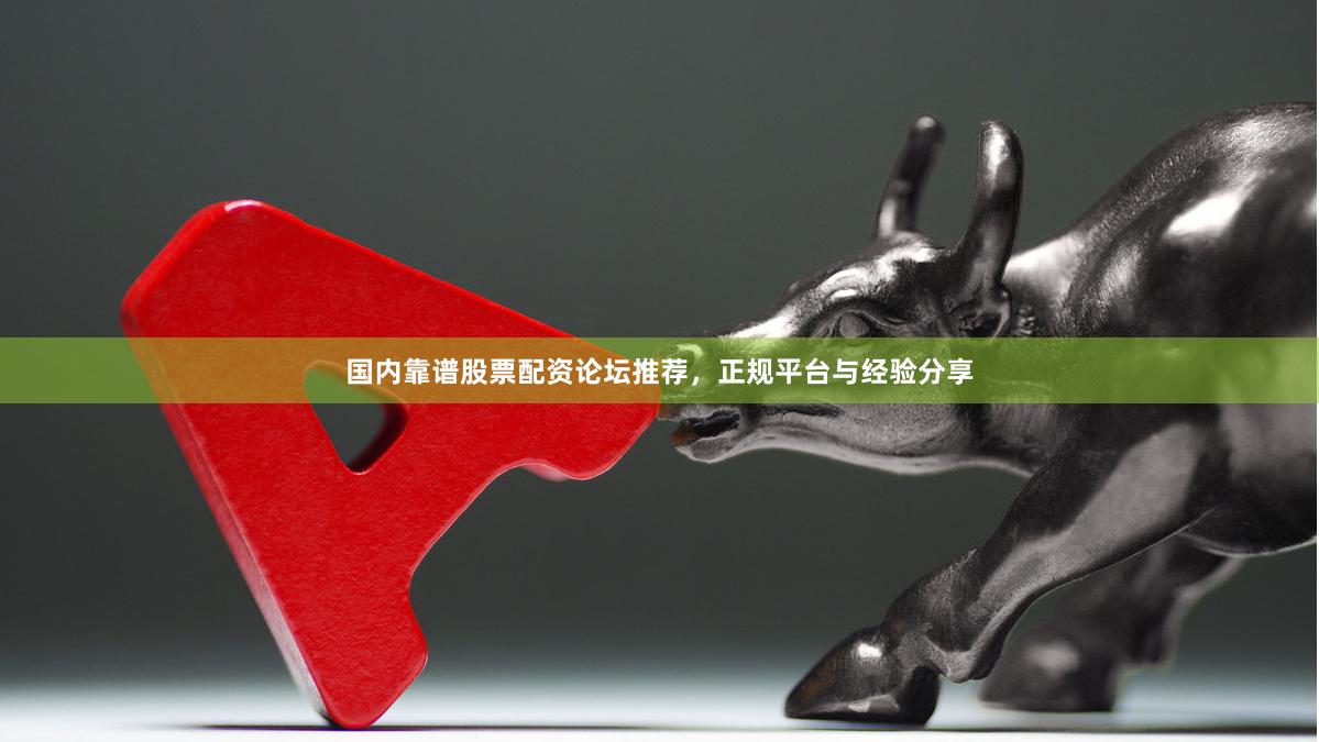 国内靠谱股票配资论坛推荐，正规平台与经验分享