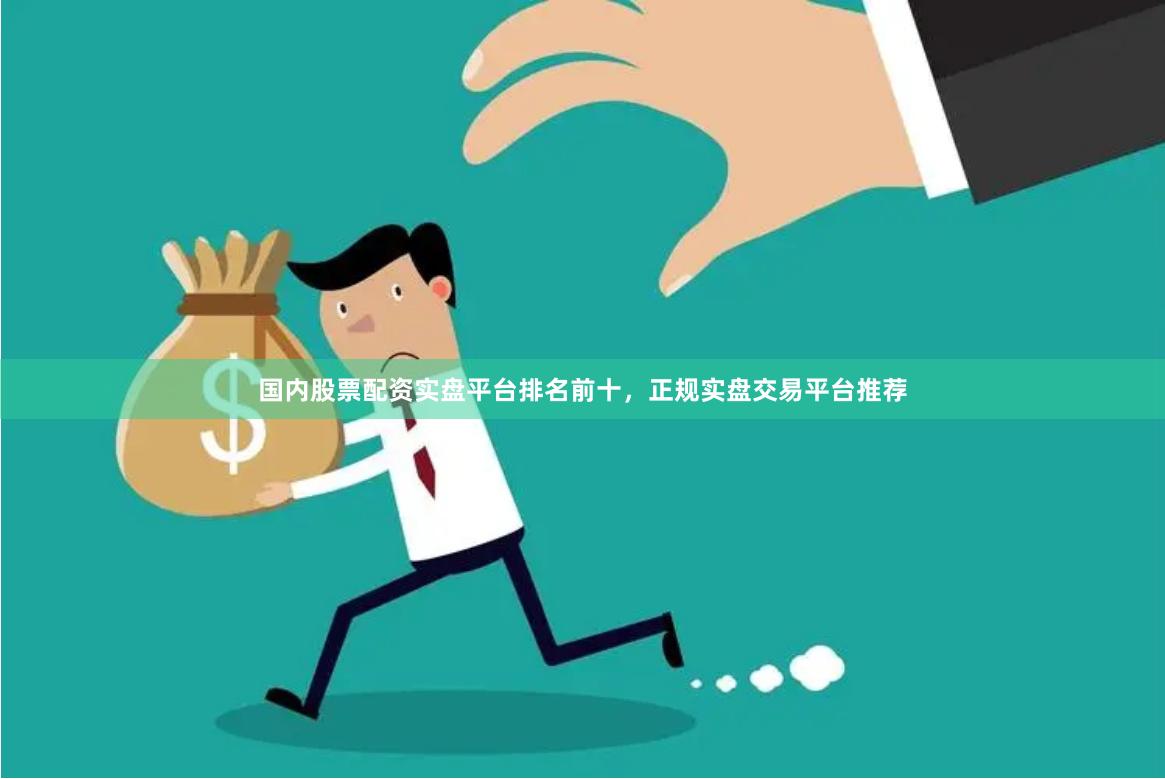国内股票配资实盘平台排名前十，正规实盘交易平台推荐