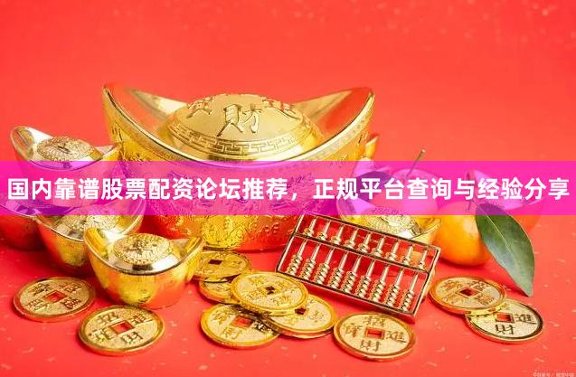 国内靠谱股票配资论坛推荐，正规平台查询与经验分享