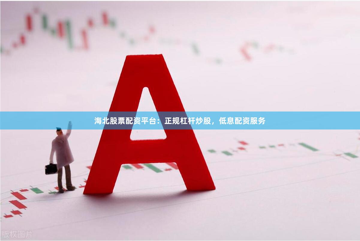 海北股票配资平台：正规杠杆炒股，低息配资服务