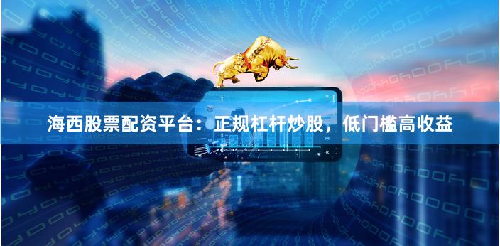 海西股票配资平台：正规杠杆炒股，低门槛高收益