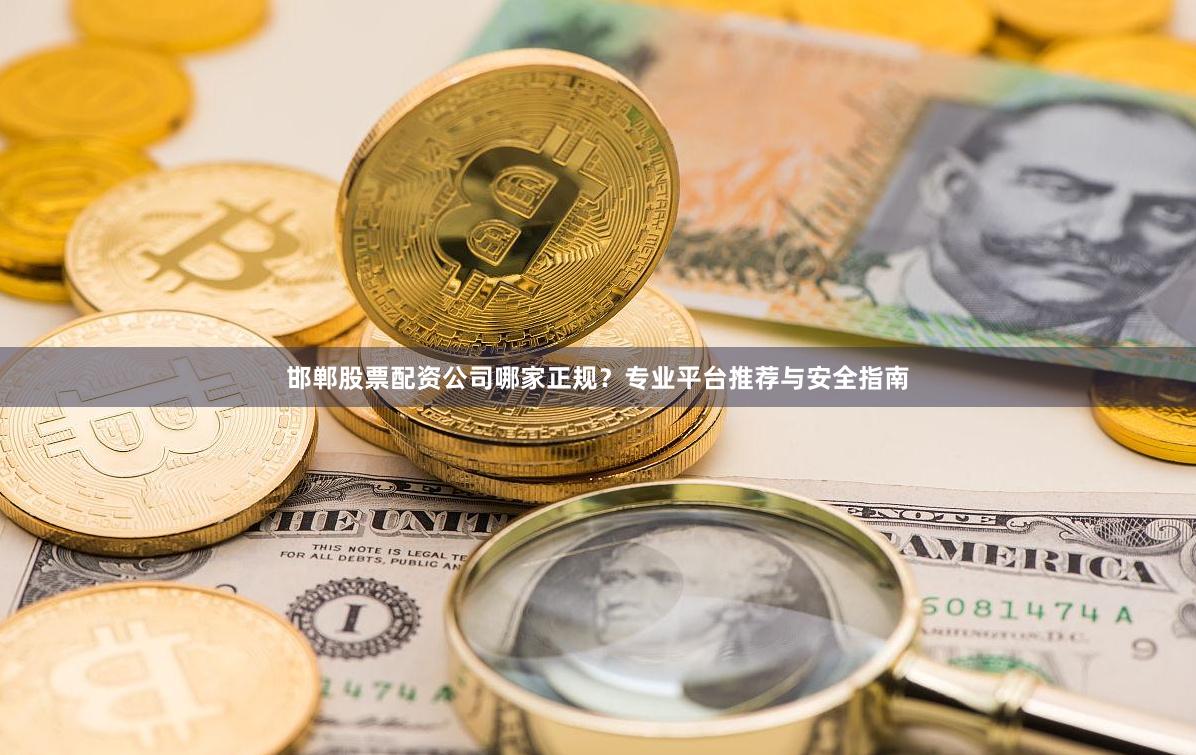 邯郸股票配资公司哪家正规？专业平台推荐与安全指南