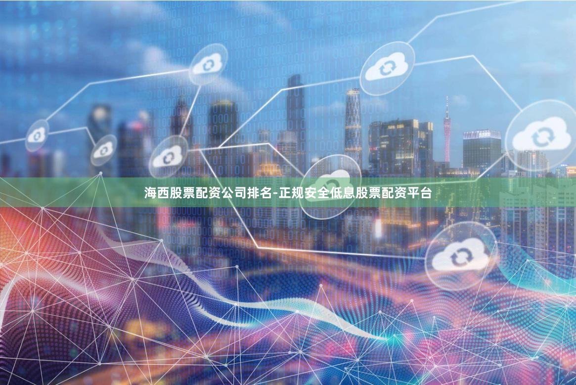 海西股票配资公司排名-正规安全低息股票配资平台