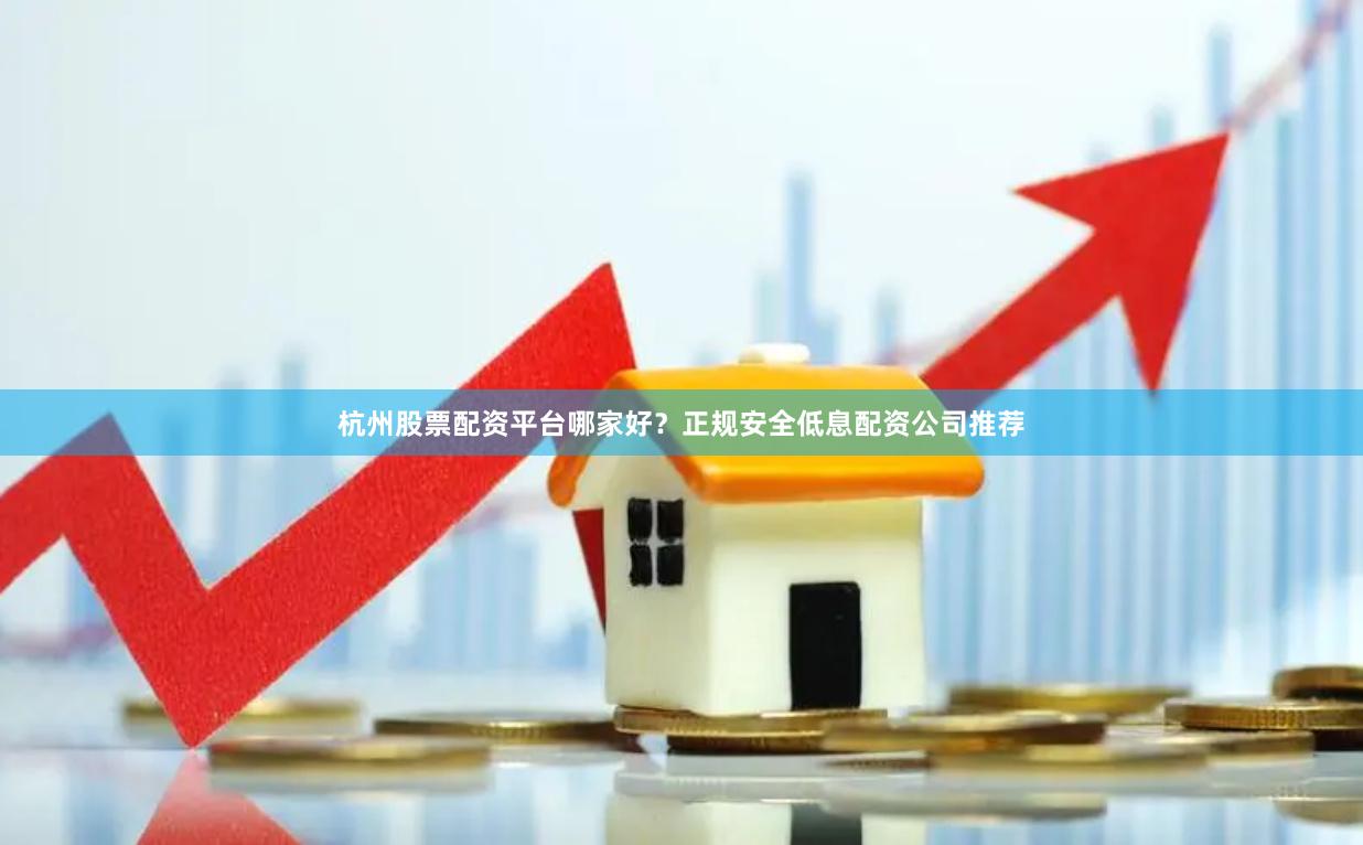 杭州股票配资平台哪家好？正规安全低息配资公司推荐
