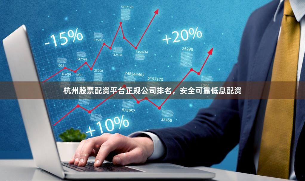 杭州股票配资平台正规公司排名，安全可靠低息配资