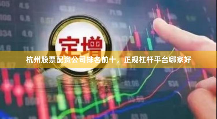 杭州股票配资公司排名前十，正规杠杆平台哪家好