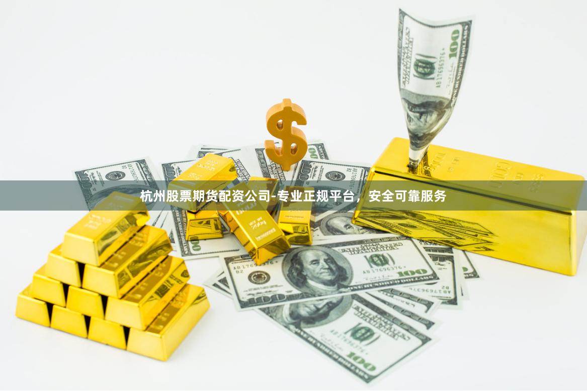 杭州股票期货配资公司-专业正规平台，安全可靠服务