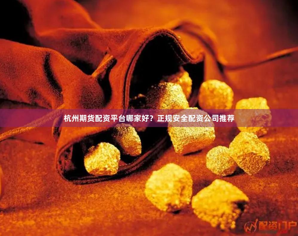 杭州期货配资平台哪家好？正规安全配资公司推荐