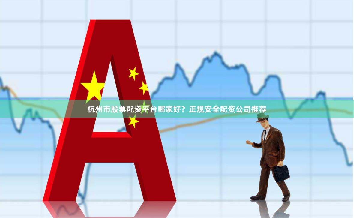 杭州市股票配资平台哪家好？正规安全配资公司推荐