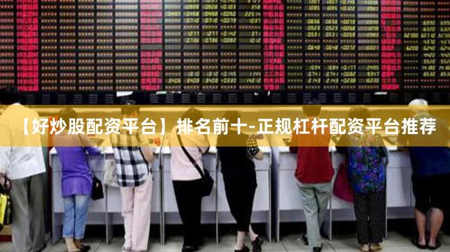 【好炒股配资平台】排名前十-正规杠杆配资平台推荐