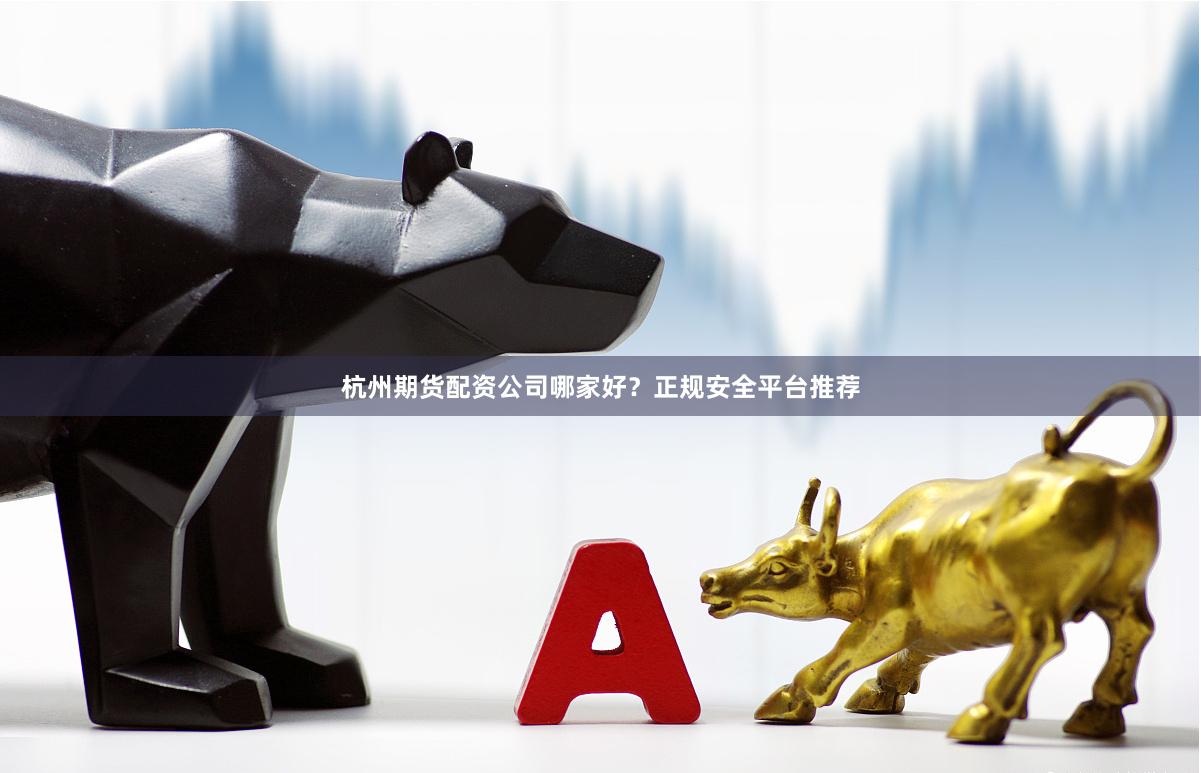 杭州期货配资公司哪家好？正规安全平台推荐