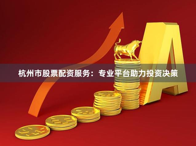 杭州市股票配资服务：专业平台助力投资决策