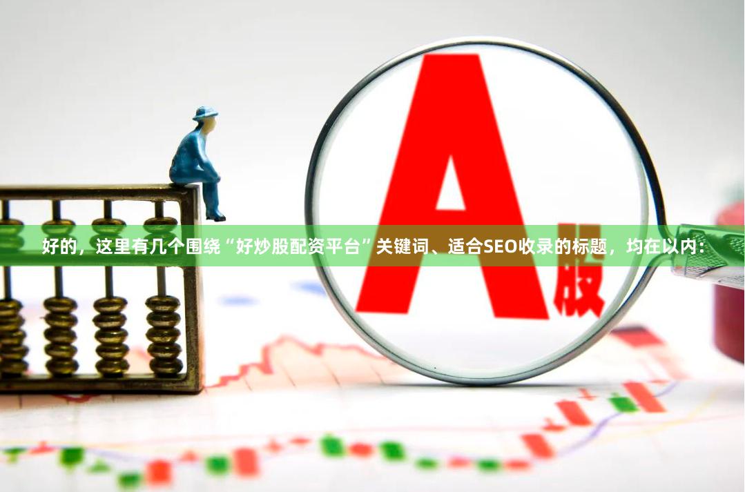 好的，这里有几个围绕“好炒股配资平台”关键词、适合SEO收录的标题，均在以内：