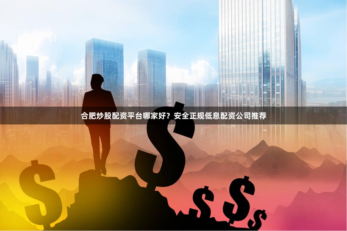 合肥炒股配资平台哪家好？安全正规低息配资公司推荐
