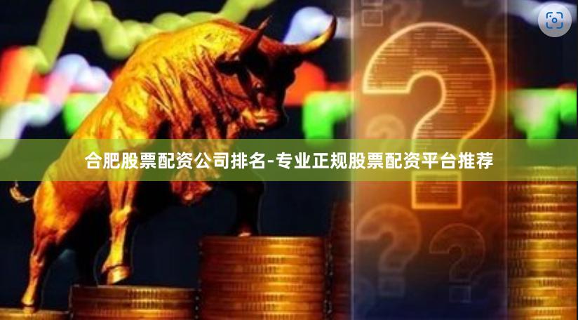 合肥股票配资公司排名-专业正规股票配资平台推荐