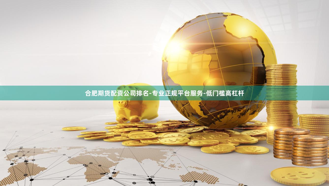 合肥期货配资公司排名-专业正规平台服务-低门槛高杠杆