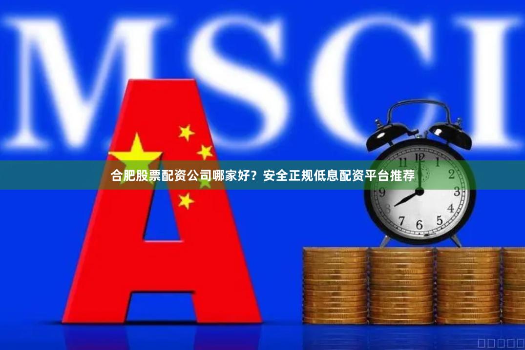 合肥股票配资公司哪家好？安全正规低息配资平台推荐