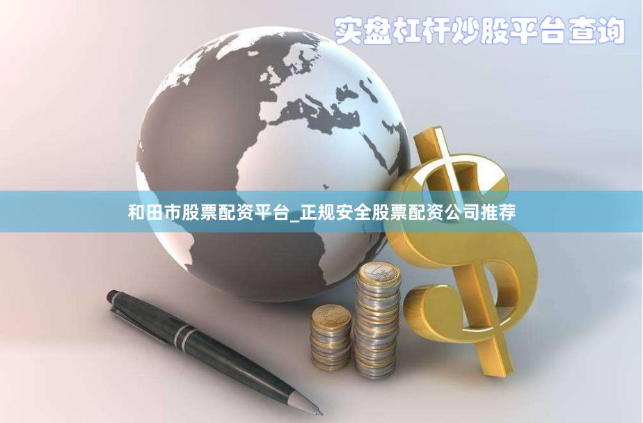 和田市股票配资平台_正规安全股票配资公司推荐