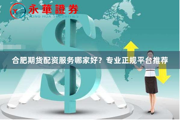 合肥期货配资服务哪家好？专业正规平台推荐