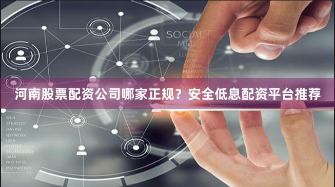 河南股票配资公司哪家正规？安全低息配资平台推荐