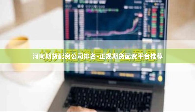 河南期货配资公司排名-正规期货配资平台推荐