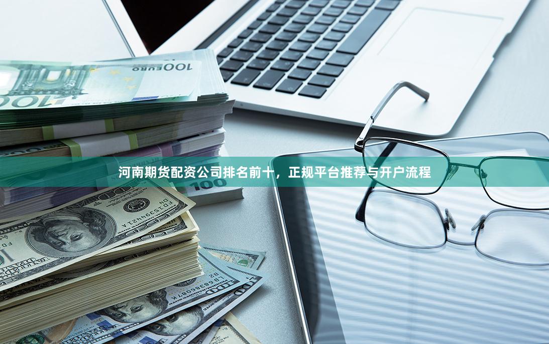 河南期货配资公司排名前十，正规平台推荐与开户流程